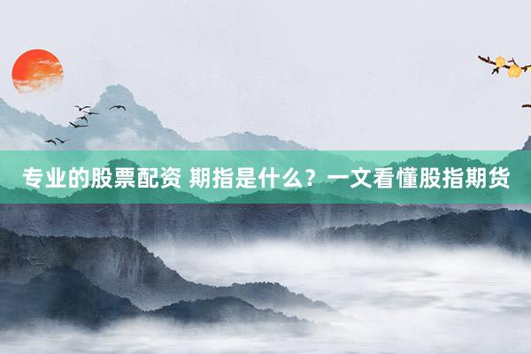 专业的股票配资 期指是什么？一文看懂股指期货
