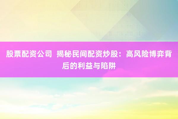 股票配资公司  揭秘民间配资炒股：高风险博弈背后的利益与陷阱