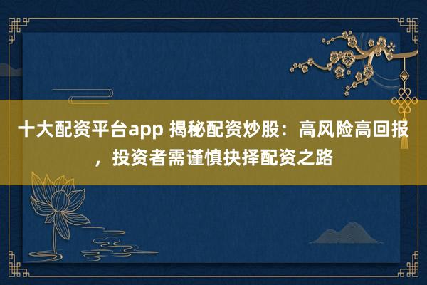 十大配资平台app 揭秘配资炒股：高风险高回报，投资者需谨慎抉择配资之路