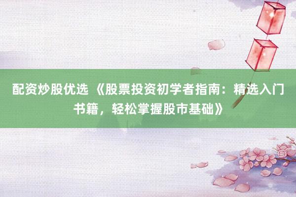 配资炒股优选 《股票投资初学者指南：精选入门书籍，轻松掌握股市基础》