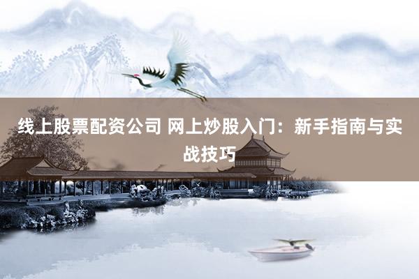 线上股票配资公司 网上炒股入门：新手指南与实战技巧