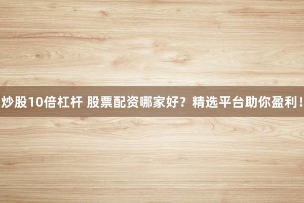 炒股10倍杠杆 股票配资哪家好？精选平台助你盈利！