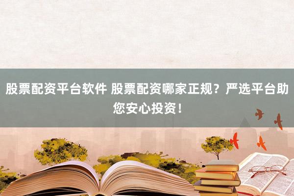 股票配资平台软件 股票配资哪家正规？严选平台助您安心投资！
