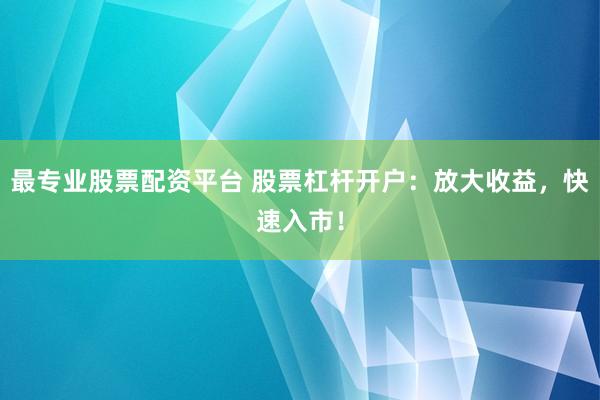 最专业股票配资平台 股票杠杆开户：放大收益，快速入市！