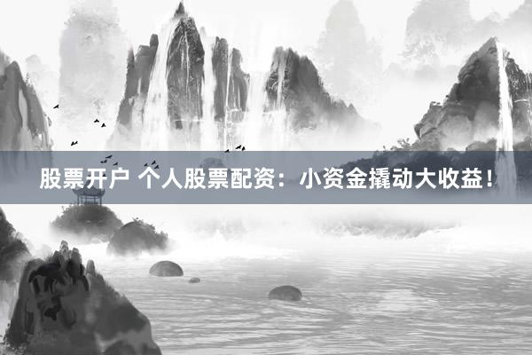 股票开户 个人股票配资：小资金撬动大收益！