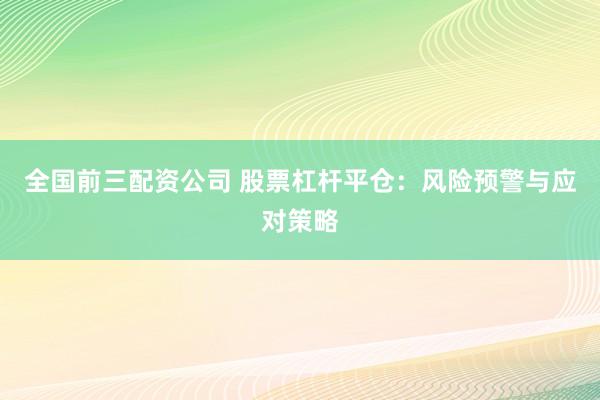 全国前三配资公司 股票杠杆平仓：风险预警与应对策略