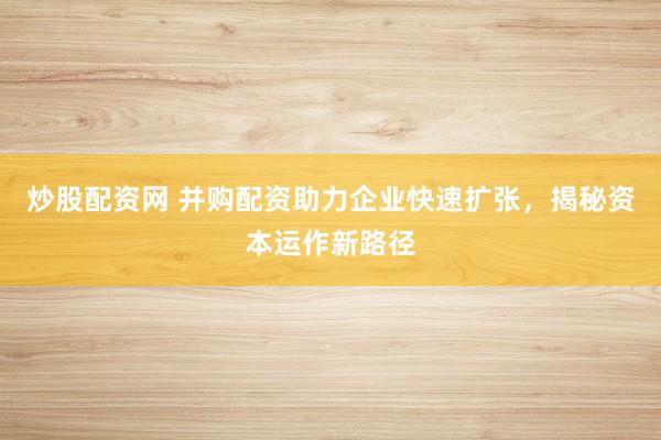 炒股配资网 并购配资助力企业快速扩张，揭秘资本运作新路径