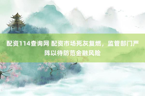 配资114查询网 配资市场死灰复燃，监管部门严阵以待防范金融风险