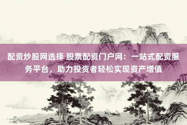 配资炒股网选择 股票配资门户网：一站式配资服务平台，助力投资者轻松实现资产增值