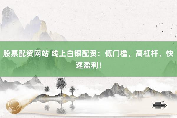 股票配资网站 线上白银配资：低门槛，高杠杆，快速盈利！