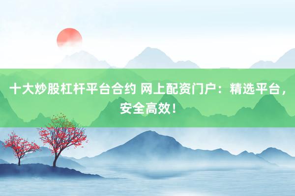 十大炒股杠杆平台合约 网上配资门户：精选平台，安全高效！