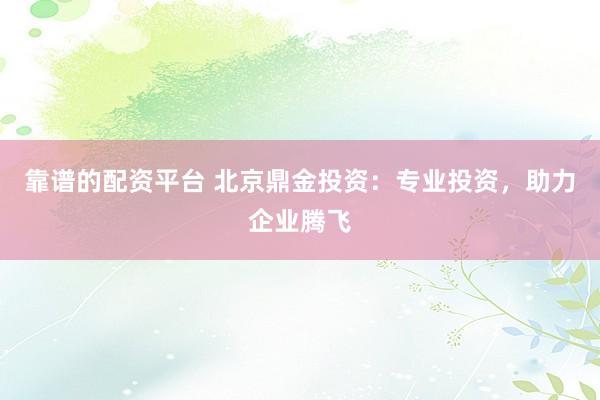 靠谱的配资平台 北京鼎金投资：专业投资，助力企业腾飞