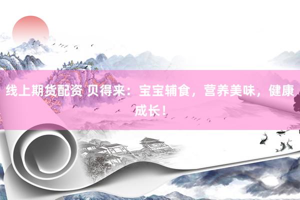 线上期货配资 贝得来：宝宝辅食，营养美味，健康成长！