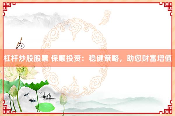 杠杆炒股股票 保顺投资：稳健策略，助您财富增值