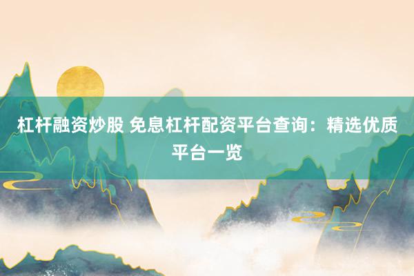 杠杆融资炒股 免息杠杆配资平台查询：精选优质平台一览