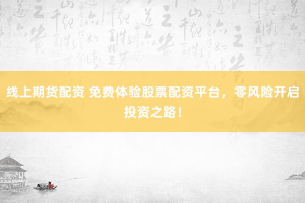 线上期货配资 免费体验股票配资平台，零风险开启投资之路！
