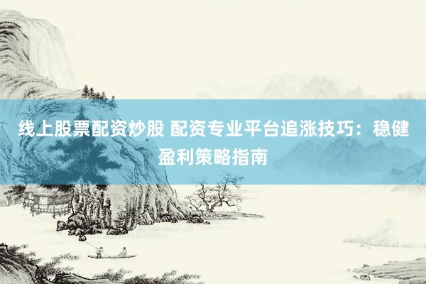 线上股票配资炒股 配资专业平台追涨技巧：稳健盈利策略指南