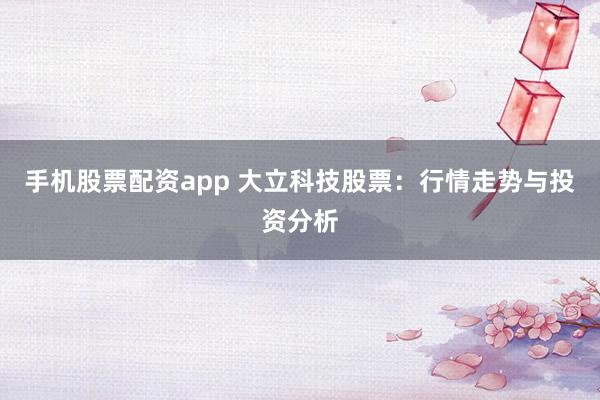 手机股票配资app 大立科技股票：行情走势与投资分析