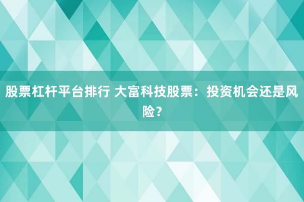 股票杠杆平台排行 大富科技股票：投资机会还是风险？