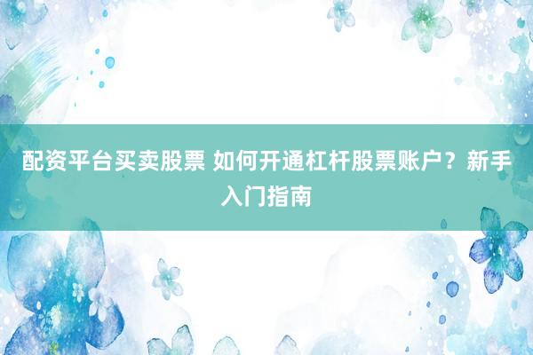 配资平台买卖股票 如何开通杠杆股票账户？新手入门指南