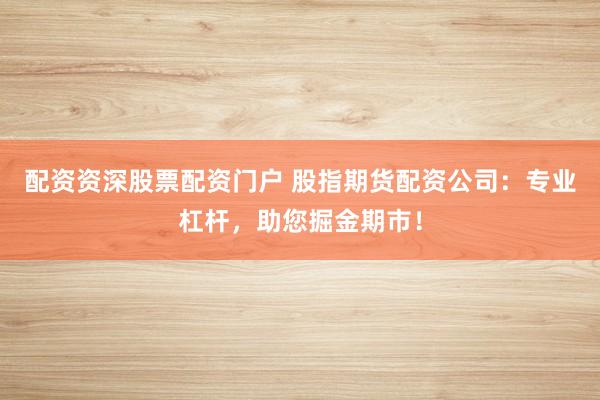 配资资深股票配资门户 股指期货配资公司：专业杠杆，助您掘金期市！
