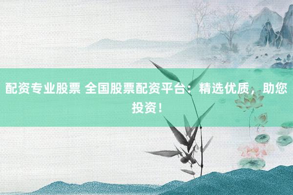 配资专业股票 全国股票配资平台：精选优质，助您投资！