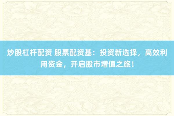 炒股杠杆配资 股票配资基：投资新选择，高效利用资金，开启股市增值之旅！