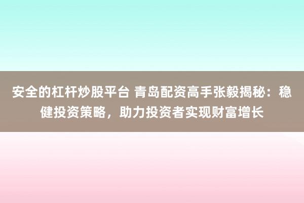 安全的杠杆炒股平台 青岛配资高手张毅揭秘：稳健投资策略，助力投资者实现财富增长