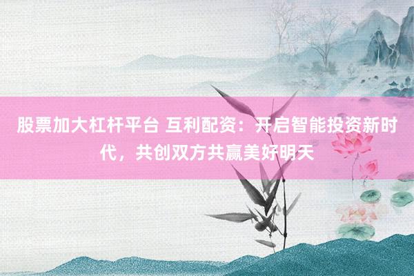 股票加大杠杆平台 互利配资：开启智能投资新时代，共创双方共赢美好明天