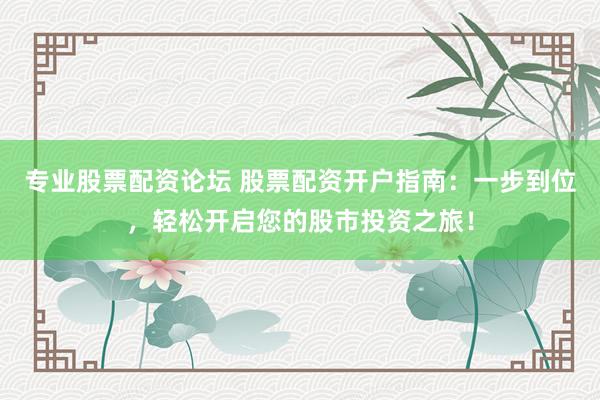 专业股票配资论坛 股票配资开户指南：一步到位，轻松开启您的股市投资之旅！