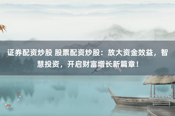 证券配资炒股 股票配资炒股：放大资金效益，智慧投资，开启财富增长新篇章！