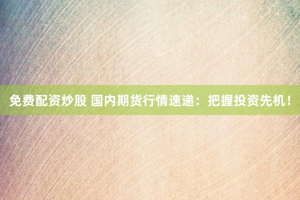 免费配资炒股 国内期货行情速递：把握投资先机！