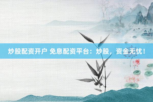 炒股配资开户 免息配资平台：炒股，资金无忧！