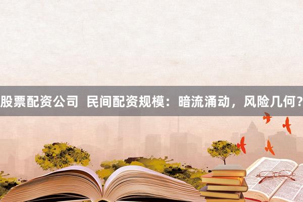 股票配资公司  民间配资规模：暗流涌动，风险几何？