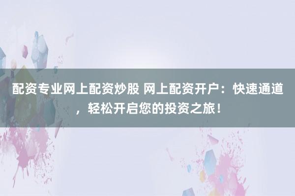 配资专业网上配资炒股 网上配资开户：快速通道，轻松开启您的投资之旅！