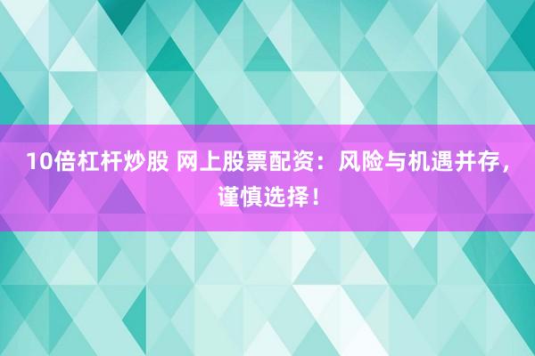 10倍杠杆炒股 网上股票配资：风险与机遇并存，谨慎选择！