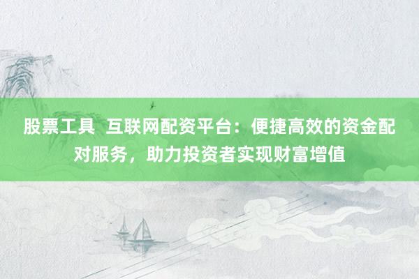 股票工具  互联网配资平台：便捷高效的资金配对服务，助力投资者实现财富增值