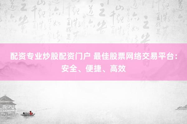 配资专业炒股配资门户 最佳股票网络交易平台：安全、便捷、高效