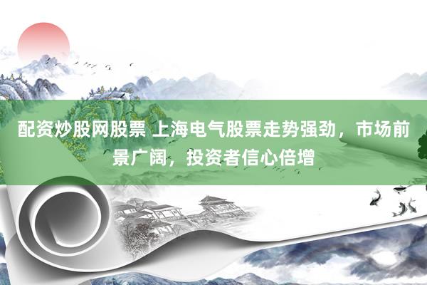 配资炒股网股票 上海电气股票走势强劲，市场前景广阔，投资者信心倍增