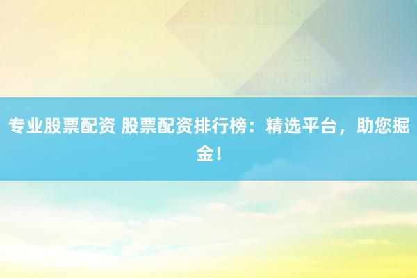 专业股票配资 股票配资排行榜：精选平台，助您掘金！