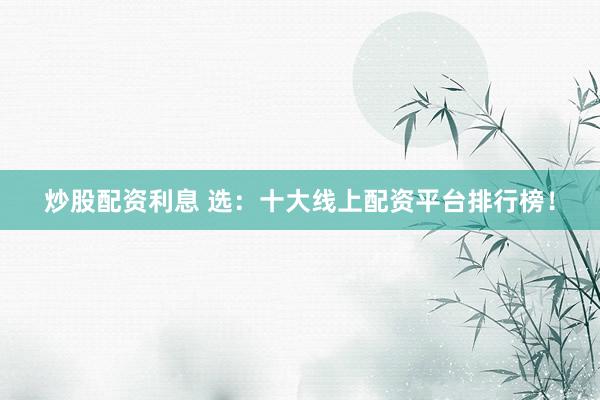 炒股配资利息 选：十大线上配资平台排行榜！