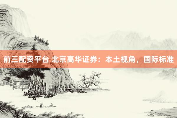 前三配资平台 北京高华证券：本土视角，国际标准