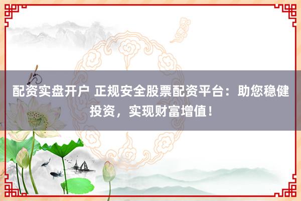 配资实盘开户 正规安全股票配资平台：助您稳健投资，实现财富增值！