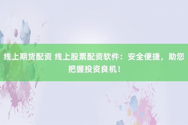 线上期货配资 线上股票配资软件：安全便捷，助您把握投资良机！
