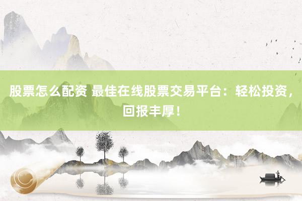 股票怎么配资 最佳在线股票交易平台：轻松投资，回报丰厚！