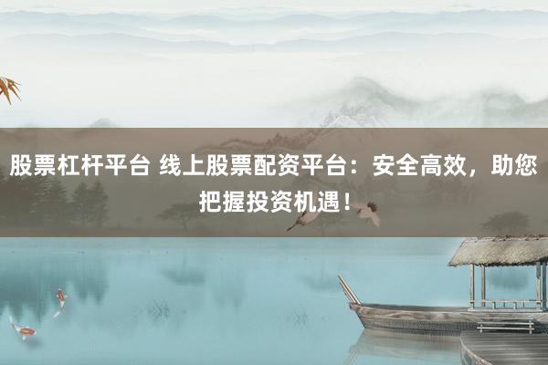 股票杠杆平台 线上股票配资平台：安全高效，助您把握投资机遇！