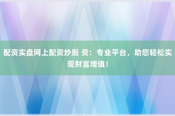配资实盘网上配资炒股 资：专业平台，助您轻松实现财富增值！