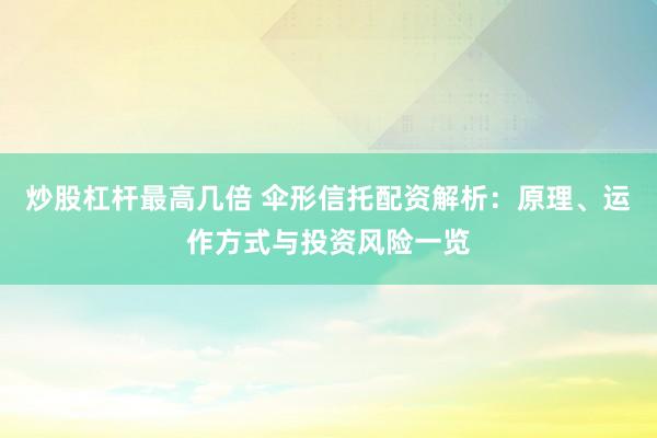 炒股杠杆最高几倍 伞形信托配资解析：原理、运作方式与投资风险一览