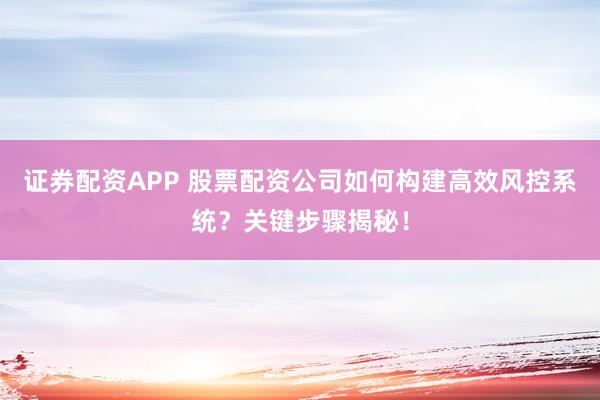 证券配资APP 股票配资公司如何构建高效风控系统？关键步骤揭秘！