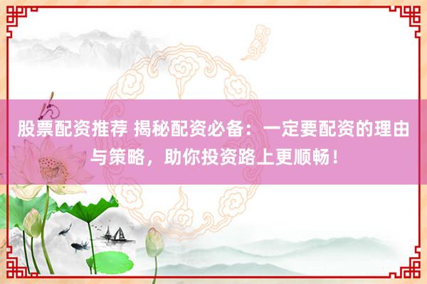 股票配资推荐 揭秘配资必备：一定要配资的理由与策略，助你投资路上更顺畅！
